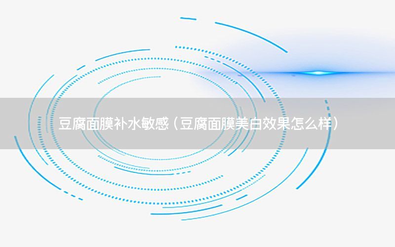 豆腐面膜补水敏感（豆腐面膜美白效果怎么样）