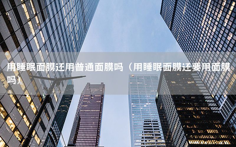 用睡眠面膜还用普通面膜吗（用睡眠面膜还要用面膜吗）