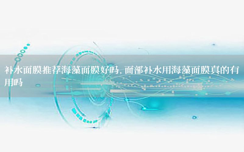 补水面膜推荐海藻面膜好吗，面部补水用海藻面膜真的有用吗