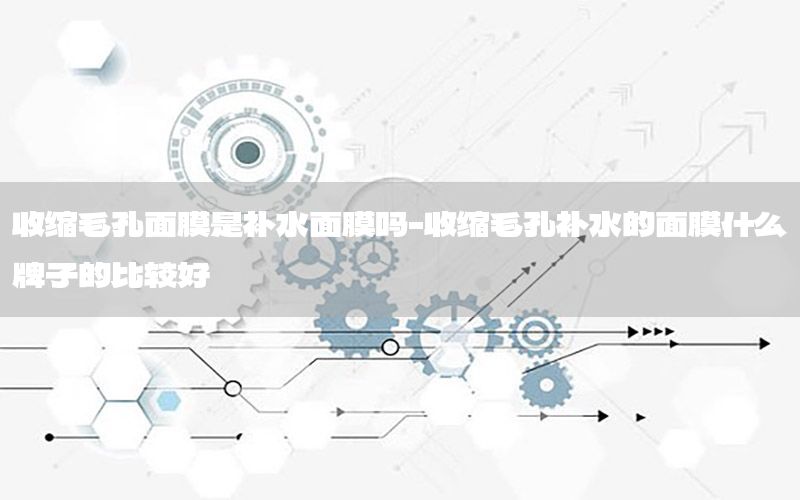 收缩毛孔面膜是补水面膜吗-收缩毛孔补水的面膜什么牌子的比较好