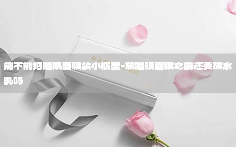 能不能把睡眠面膜装小瓶里-放睡眠面膜之前还要放水乳吗