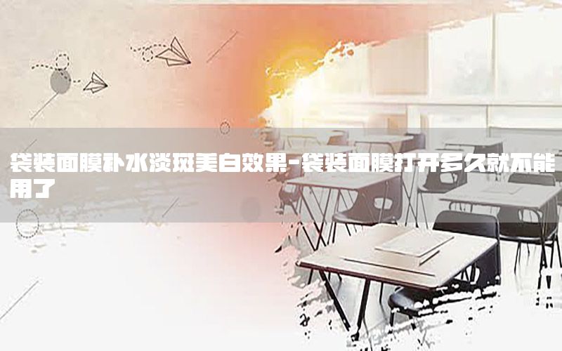 袋装面膜补水淡斑美白效果-袋装面膜打开多久就不能用了