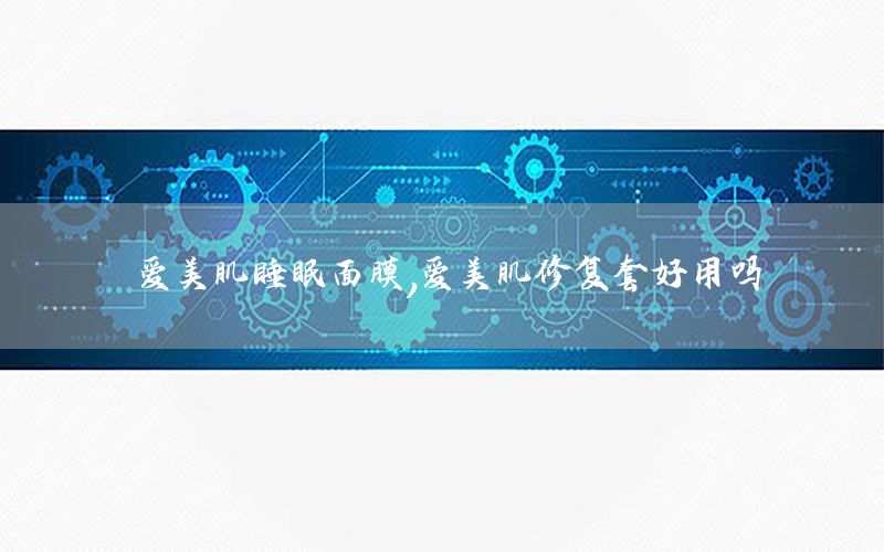 爱美肌睡眠面膜，爱美肌修复套好用吗