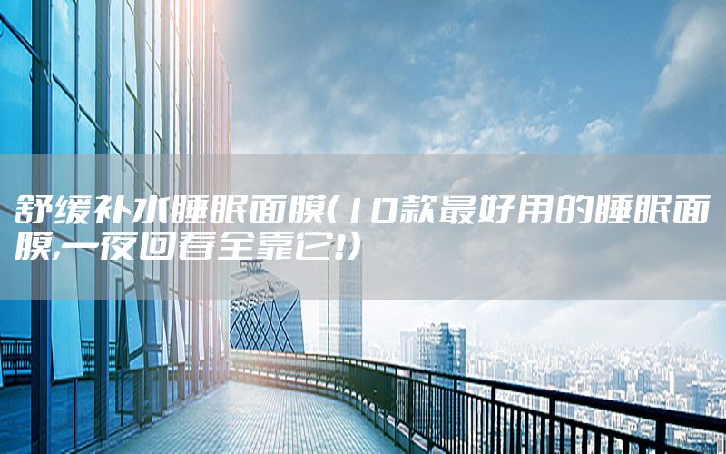 舒缓补水睡眠面膜（10款最好用的睡眠面膜,一夜回春全靠它!）