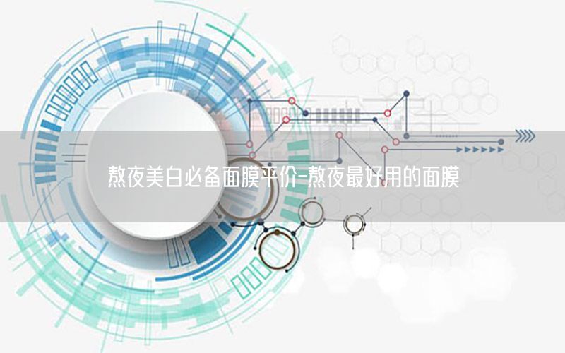 熬夜美白必备面膜平价-熬夜最好用的面膜