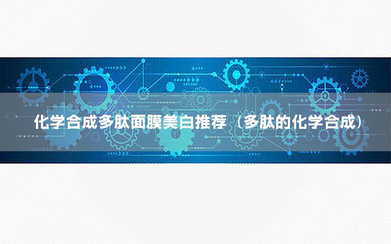 化学合成多肽面膜美白推荐（多肽的化学合成）