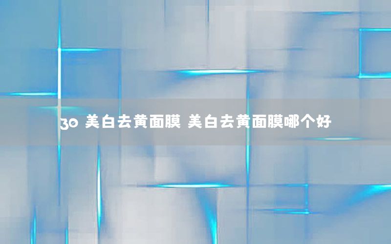 30 美白去黄面膜，美白去黄面膜哪个好