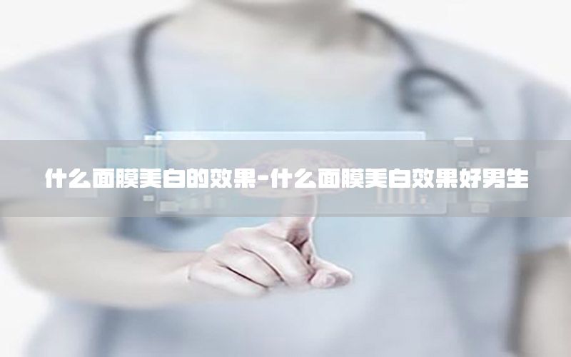 什么面膜美白的效果-什么面膜美白效果好男生