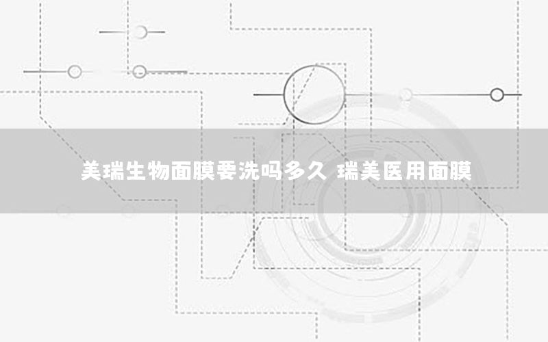 美瑞生物面膜要洗吗多久，瑞美医用面膜