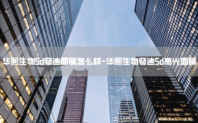 华熙生物5d夸迪面膜怎么样-华熙生物夸迪5d高光面膜