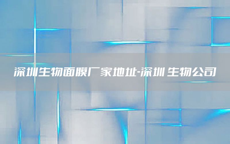 深圳生物面膜厂家地址-深圳 生物公司