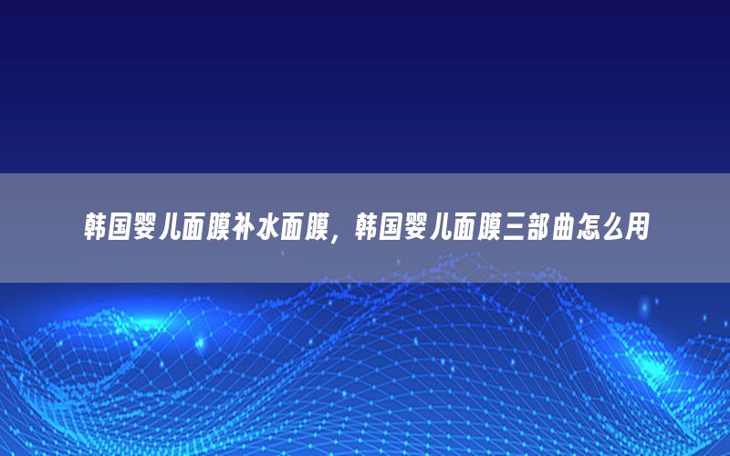 韩国婴儿面膜补水面膜，韩国婴儿面膜三部曲怎么用