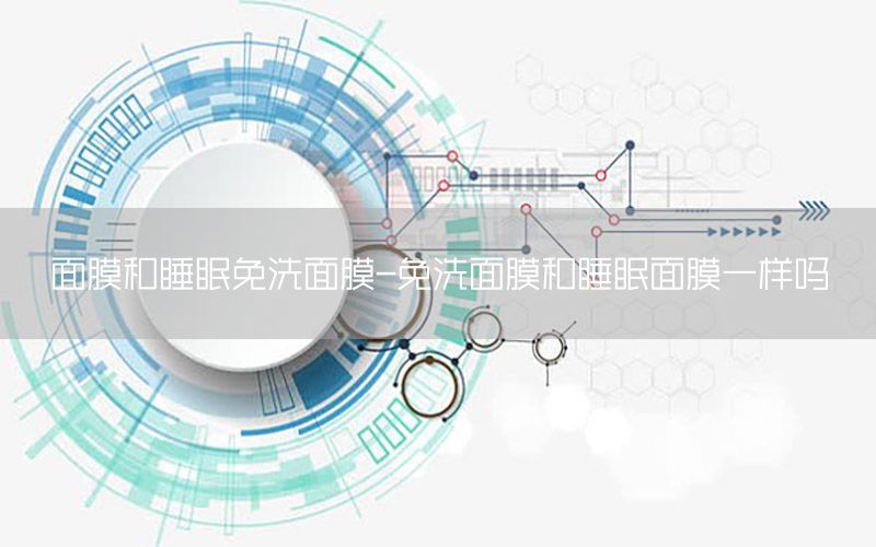 面膜和睡眠免洗面膜-免洗面膜和睡眠面膜一样吗