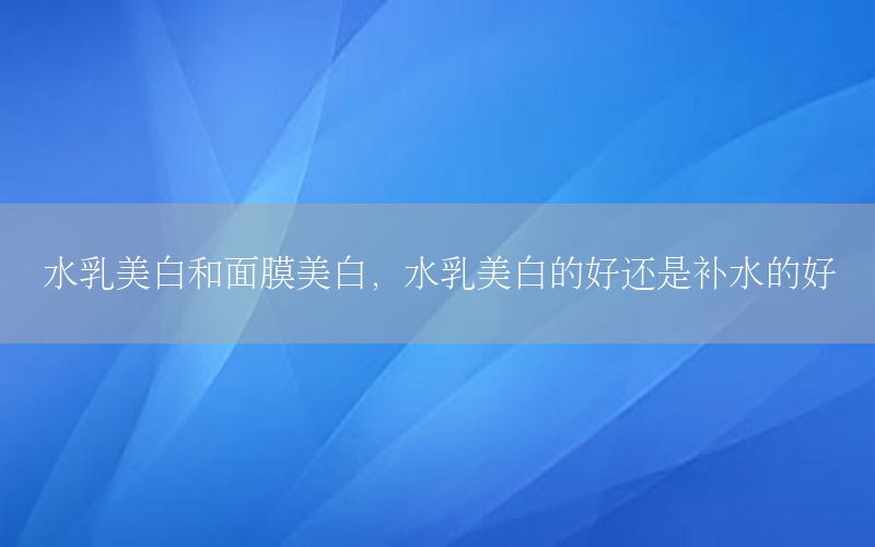 水乳美白和面膜美白，水乳美白的好还是补水的好