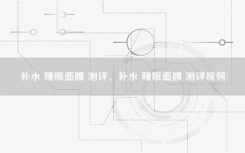 补水 睡眠面膜 测评，补水 睡眠面膜 测评视频