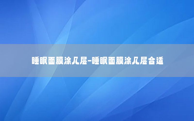 睡眠面膜涂几层-睡眠面膜涂几层合适