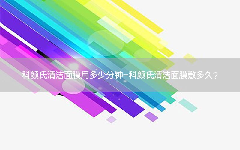 科颜氏清洁面膜用多少分钟-科颜氏清洁面膜敷多久?
