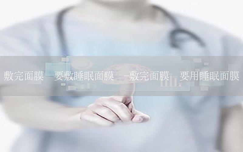 敷完面膜还要敷睡眠面膜吗-敷完面膜还要用睡眠面膜吗