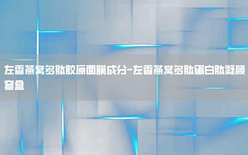 左香燕窝多肽胶原面膜成分-左香燕窝多肽蛋白肽凝颜套盒