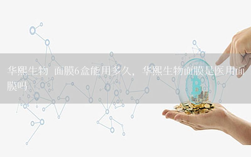 华熙生物 面膜6盒能用多久，华熙生物面膜