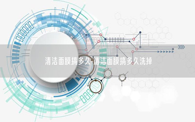 清洁面膜搞多久-清洁面膜搞多久洗掉
