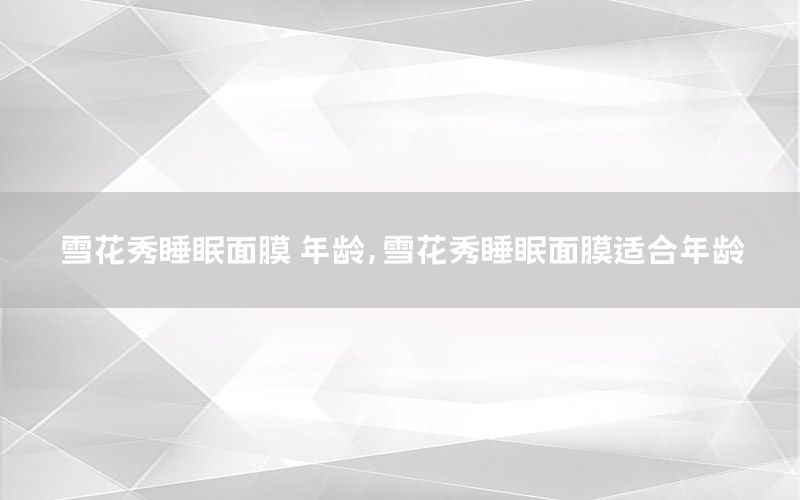 雪花秀睡眠面膜 年龄，雪花秀睡眠面膜适合年龄