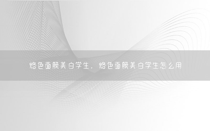 烙色面膜美白学生，烙色面膜美白学生怎么用