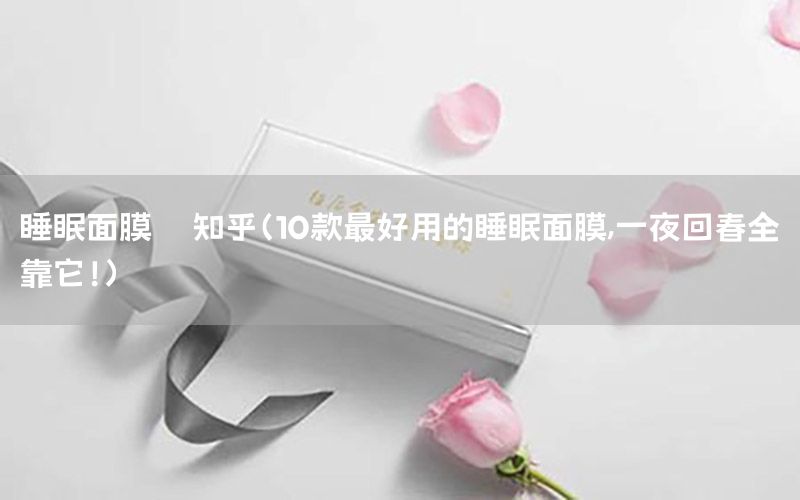 睡眠面膜     知乎（10款最好用的睡眠面膜,一夜回春全靠它!）