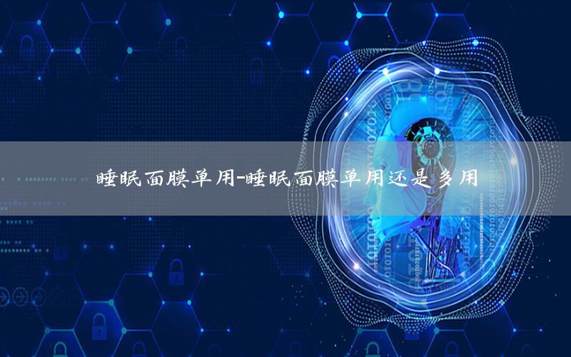 睡眠面膜单用-睡眠面膜单用还是多用