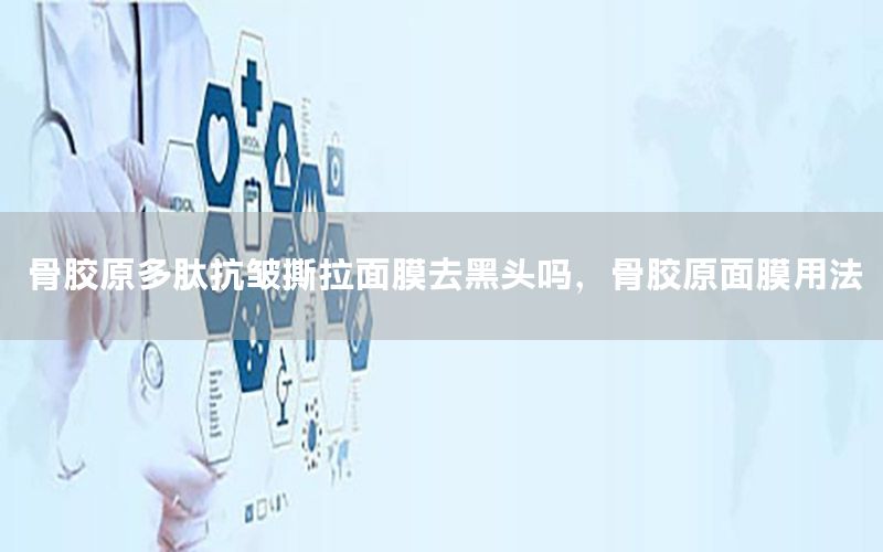 骨胶原多肽抗皱撕拉面膜去黑头吗，骨胶原面