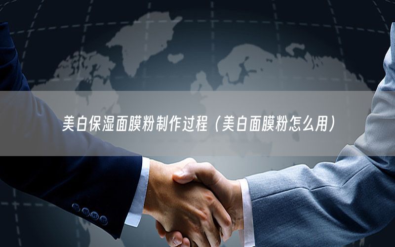 美白保湿面膜粉制作过程（美白面膜粉怎么用）