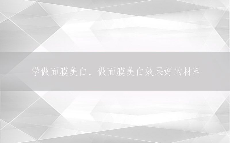 学做面膜美白，做面膜美白效果好的材料