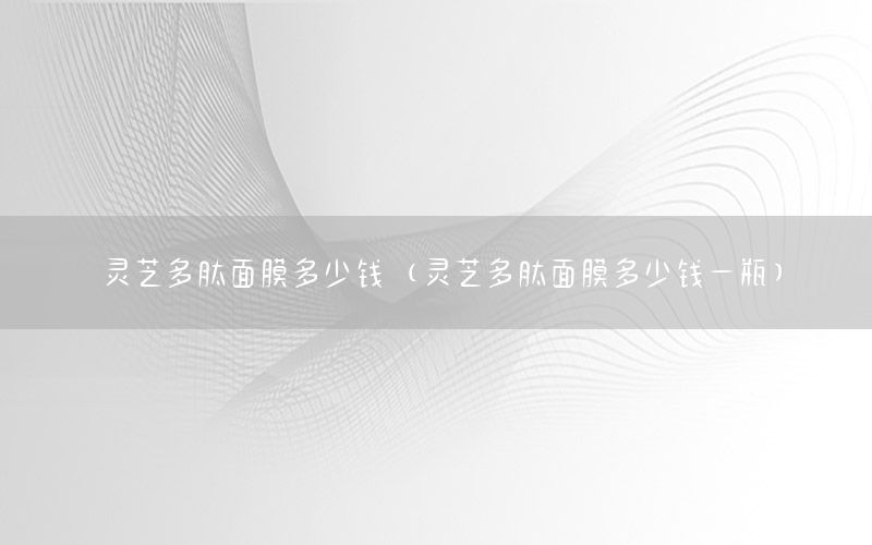 灵芝多肽面膜多少钱（灵芝多肽面膜多少钱一