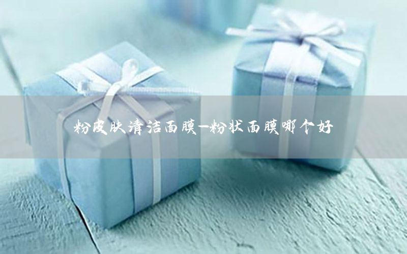 粉皮肤清洁面膜-粉状面膜哪个好