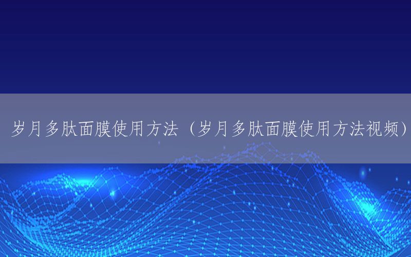 岁月多肽面膜使用方法（岁月多肽面膜使用方