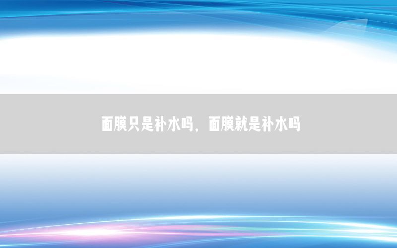 面膜只是补水吗，面膜就是补水吗
