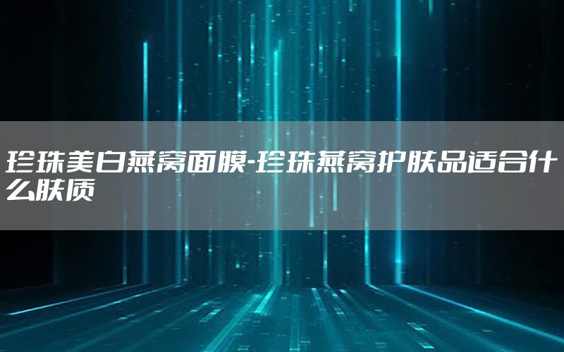 珍珠美白燕窝面膜-珍珠燕窝护肤品适合什么肤质