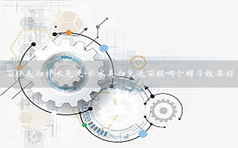 面膜美白补水免洗-补水美白免洗面膜哪个牌子效果好